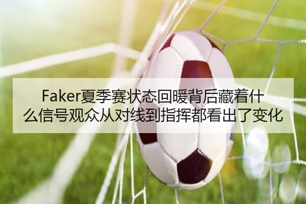 Faker夏季赛状态回暖背后藏着什么信号观众从对线到指挥都看出了变化